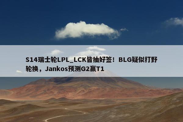 S14瑞士轮LPL_LCK皆抽好签！BLG疑似打野轮换，Jankos预测G2赢T1