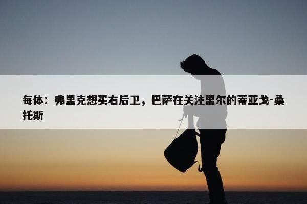 每体：弗里克想买右后卫，巴萨在关注里尔的蒂亚戈-桑托斯