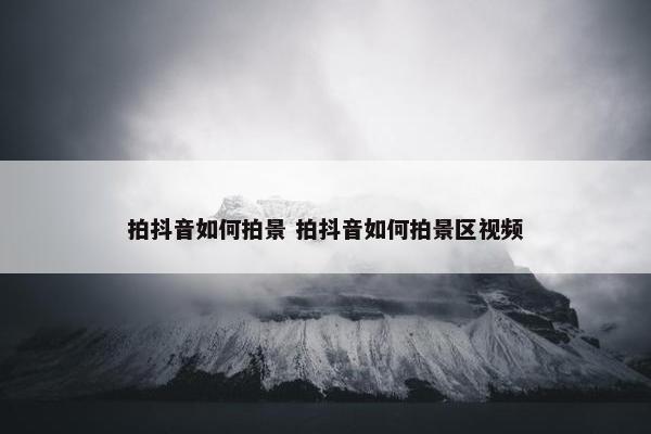 拍抖音如何拍景 拍抖音如何拍景区视频