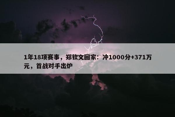 1年18项赛事，郑钦文回家：冲1000分+371万元，首战对手出炉