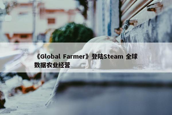 《Global Farmer》登陆Steam 全球数据农业经营