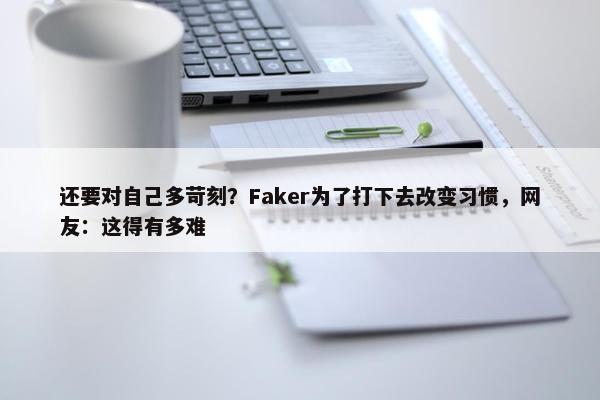 还要对自己多苛刻？Faker为了打下去改变习惯，网友：这得有多难