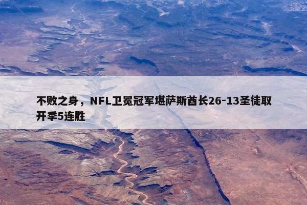 不败之身，NFL卫冕冠军堪萨斯酋长26-13圣徒取开季5连胜