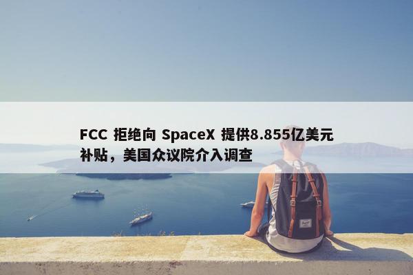 FCC 拒绝向 SpaceX 提供8.855亿美元补贴，美国众议院介入调查