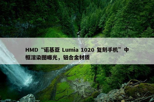 HMD“诺基亚 Lumia 1020 复刻手机”中框渲染图曝光，铝合金材质