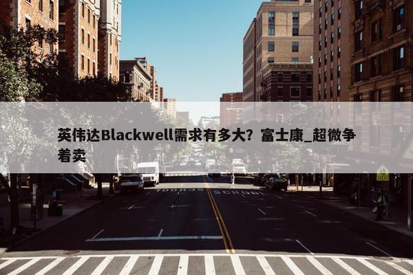 英伟达Blackwell需求有多大？富士康_超微争着卖