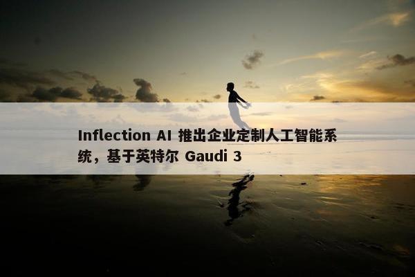 Inflection AI 推出企业定制人工智能系统，基于英特尔 Gaudi 3