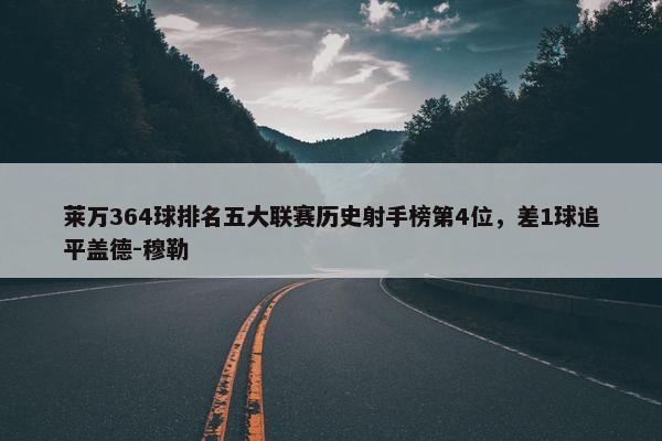 莱万364球排名五大联赛历史射手榜第4位，差1球追平盖德-穆勒