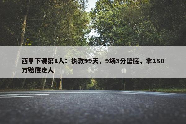 西甲下课第1人：执教99天，9场3分垫底，拿180万赔偿走人