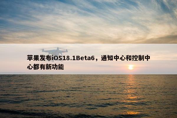 苹果发布iOS18.1Beta6，通知中心和控制中心都有新功能