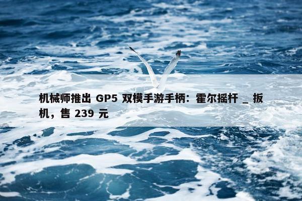 机械师推出 GP5 双模手游手柄：霍尔摇杆 _ 扳机，售 239 元