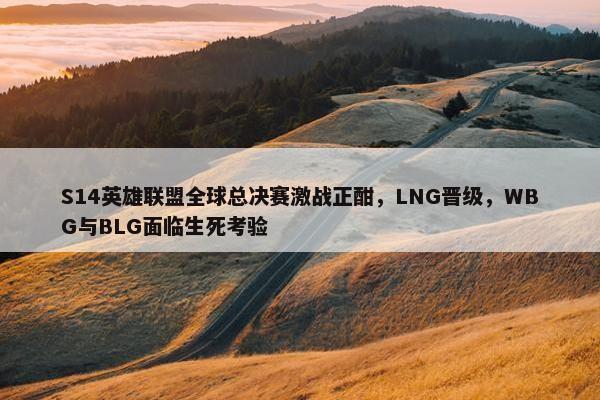 S14英雄联盟全球总决赛激战正酣，LNG晋级，WBG与BLG面临生死考验