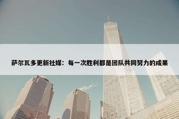 萨尔瓦多更新社媒：每一次胜利都是团队共同努力的成果