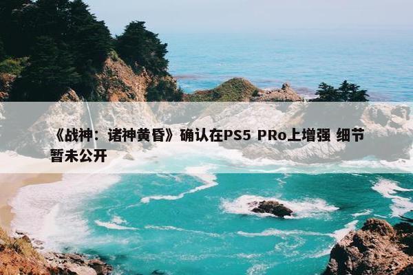 《战神：诸神黄昏》确认在PS5 PRo上增强 细节暂未公开