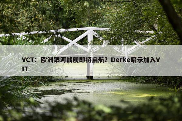 VCT：欧洲银河战舰即将启航？Derke暗示加入VIT