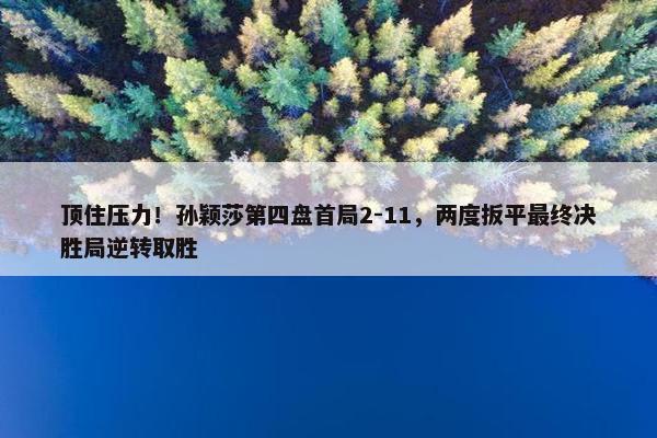 顶住压力！孙颖莎第四盘首局2-11，两度扳平最终决胜局逆转取胜