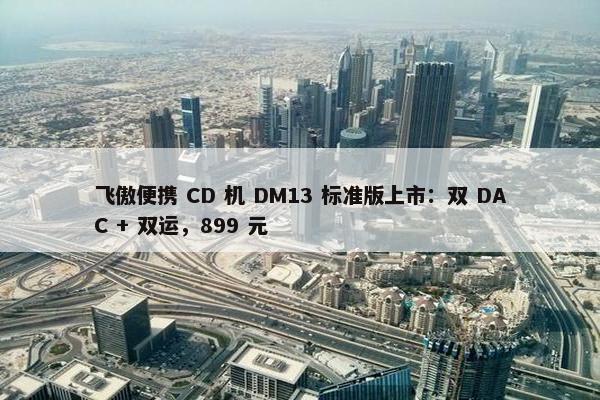 飞傲便携 CD 机 DM13 标准版上市：双 DAC + 双运，899 元