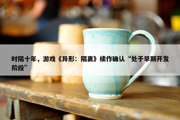 时隔十年，游戏《异形：隔离》续作确认“处于早期开发阶段”