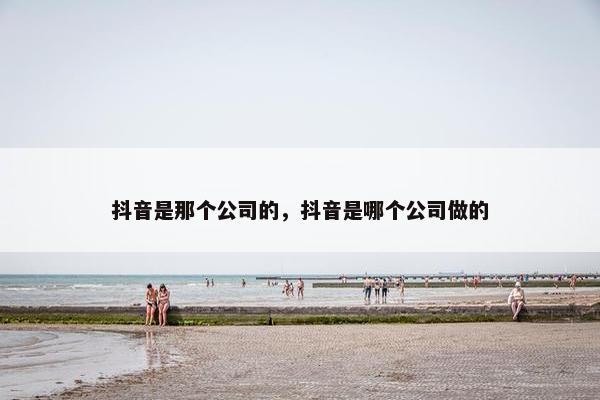 抖音是那个公司的，抖音是哪个公司做的