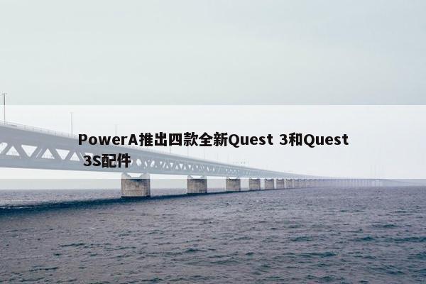 PowerA推出四款全新Quest 3和Quest 3S配件