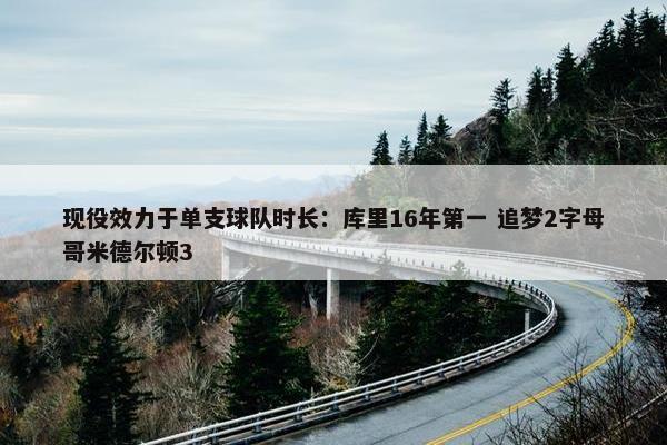 现役效力于单支球队时长：库里16年第一 追梦2字母哥米德尔顿3