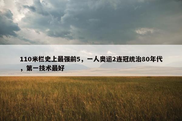 110米栏史上最强前5，一人奥运2连冠统治80年代，第一技术最好