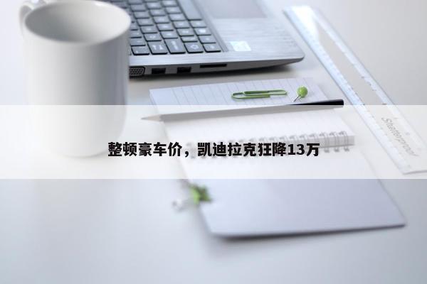 整顿豪车价，凯迪拉克狂降13万