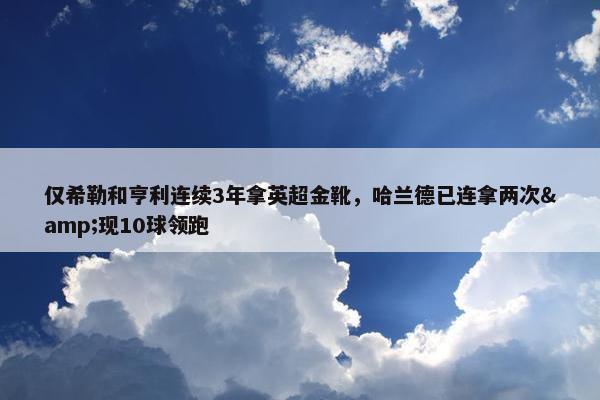 仅希勒和亨利连续3年拿英超金靴，哈兰德已连拿两次&现10球领跑