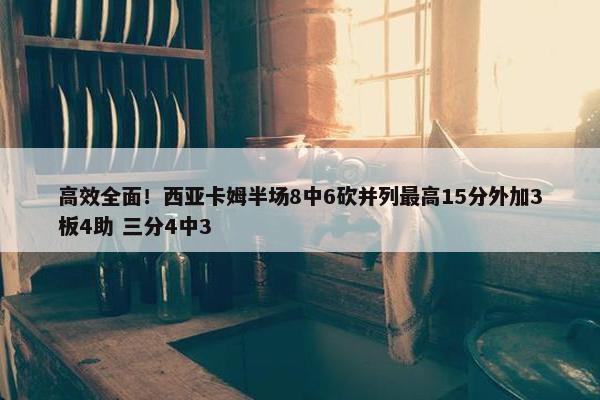 高效全面！西亚卡姆半场8中6砍并列最高15分外加3板4助 三分4中3