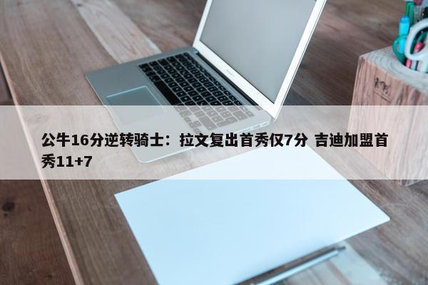 公牛16分逆转骑士：拉文复出首秀仅7分 吉迪加盟首秀11+7