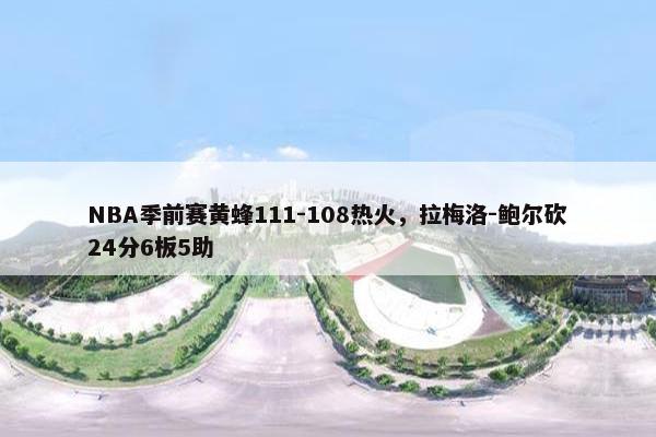 NBA季前赛黄蜂111-108热火，拉梅洛-鲍尔砍24分6板5助