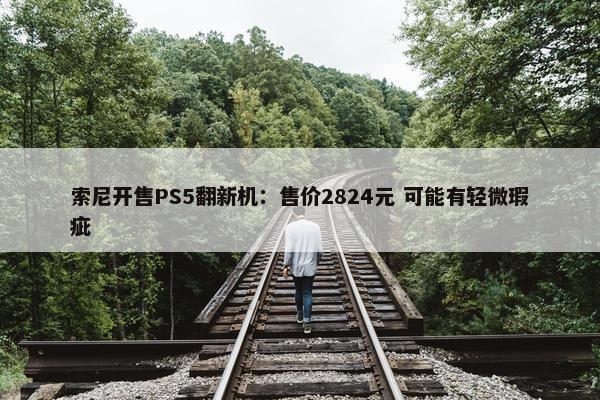 索尼开售PS5翻新机：售价2824元 可能有轻微瑕疵