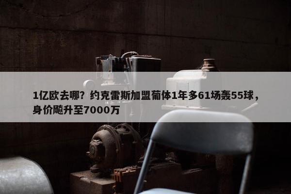 1亿欧去哪？约克雷斯加盟葡体1年多61场轰55球，身价飚升至7000万