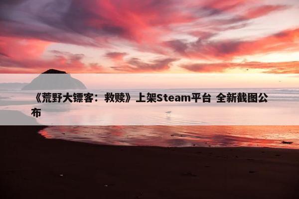 《荒野大镖客：救赎》上架Steam平台 全新截图公布