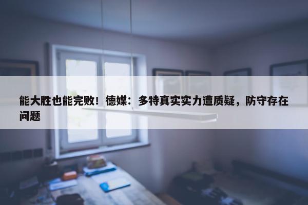 能大胜也能完败！德媒：多特真实实力遭质疑，防守存在问题