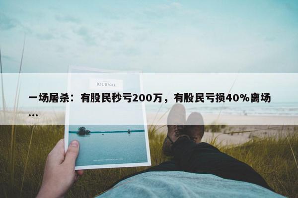 一场屠杀：有股民秒亏200万，有股民亏损40%离场...