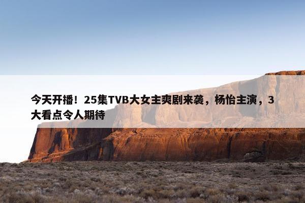 今天开播！25集TVB大女主爽剧来袭，杨怡主演，3大看点令人期待