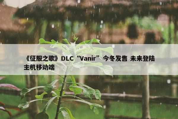 《征服之歌》DLC“Vanir”今冬发售 未来登陆主机移动端