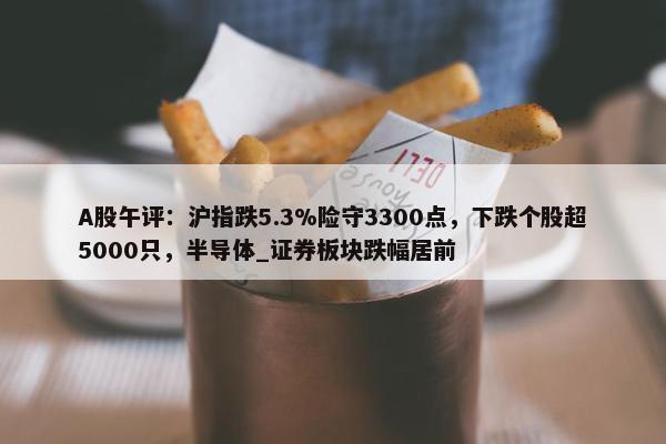 A股午评：沪指跌5.3%险守3300点，下跌个股超5000只，半导体_证券板块跌幅居前