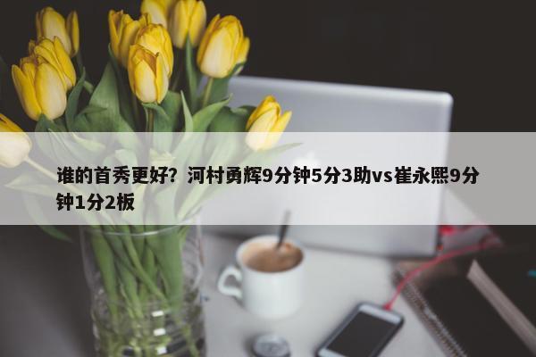 谁的首秀更好？河村勇辉9分钟5分3助vs崔永熙9分钟1分2板