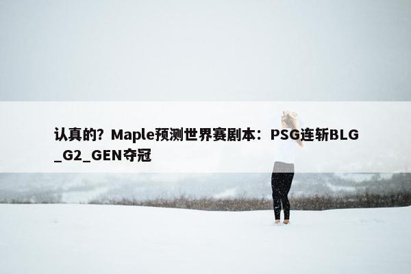 认真的？Maple预测世界赛剧本：PSG连斩BLG_G2_GEN夺冠