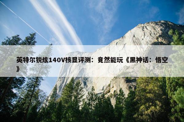 英特尔锐炫140V核显评测：竟然能玩《黑神话：悟空》