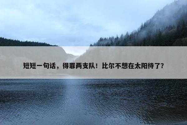 短短一句话，得罪两支队！比尔不想在太阳待了？