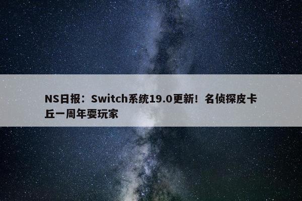 NS日报：Switch系统19.0更新！名侦探皮卡丘一周年耍玩家