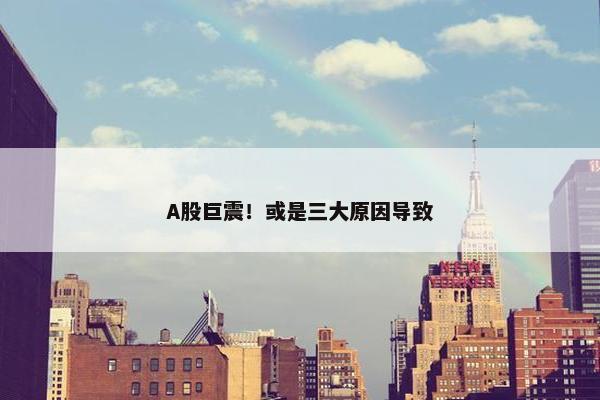 A股巨震！或是三大原因导致