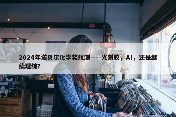 2024年诺贝尔化学奖预测——光刻胶，AI，还是继续理综？