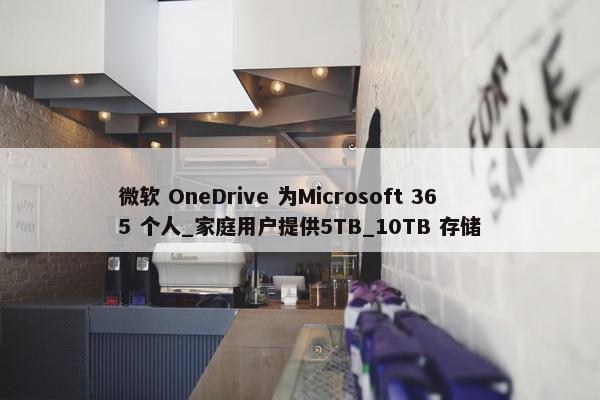 微软 OneDrive 为Microsoft 365 个人_家庭用户提供5TB_10TB 存储