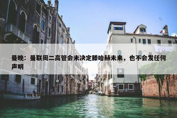 曼晚：曼联周二高管会未决定滕哈赫未来，也不会发任何声明