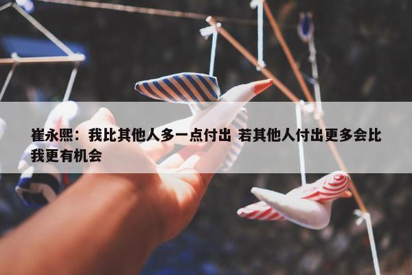 崔永熙：我比其他人多一点付出 若其他人付出更多会比我更有机会