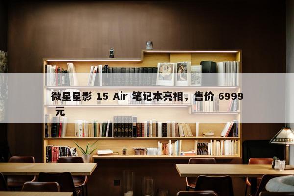 微星星影 15 Air 笔记本亮相，售价 6999 元